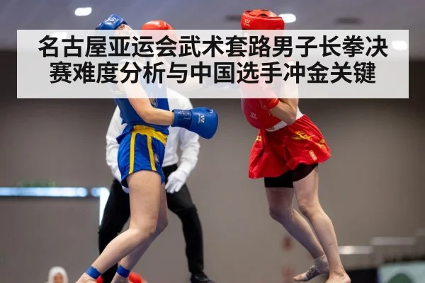 名古屋亚运会武术套路男子长拳决赛难度分析与中国选手冲金关键