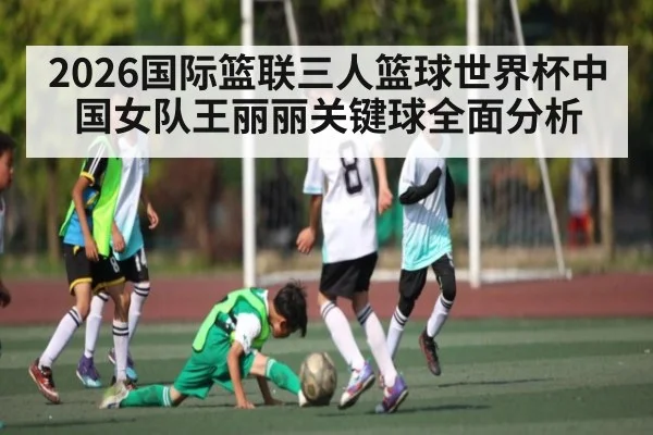 2026国际篮联三人篮球世界杯中国女队王丽丽关键球全面分析