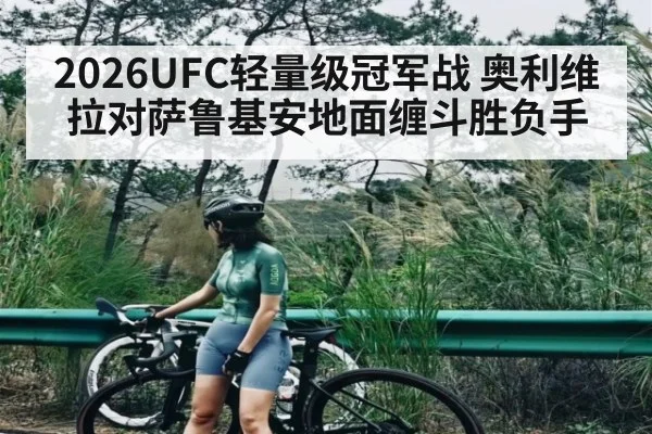 2026UFC轻量级冠军战 奥利维拉对萨鲁基安地面缠斗胜负手