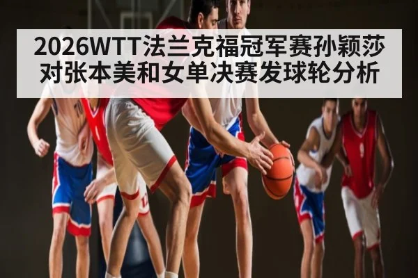 2026WTT法兰克福冠军赛孙颖莎对张本美和女单决赛发球轮分析