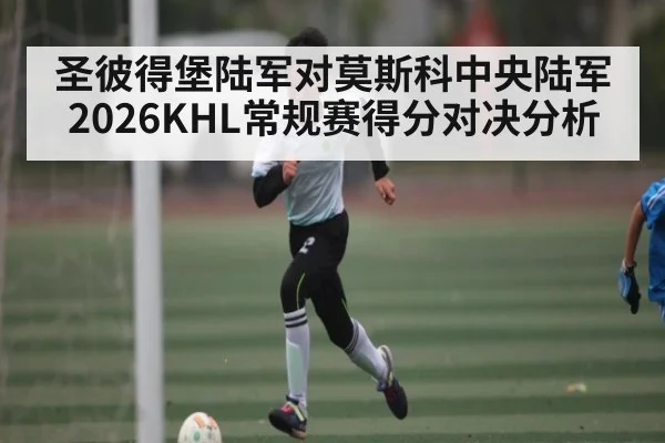 圣彼得堡陆军对莫斯科中央陆军 2026KHL常规赛得分对决分析
