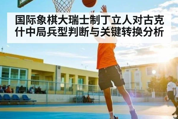 国际象棋大瑞士制丁立人对古克什中局兵型判断与关键转换分析